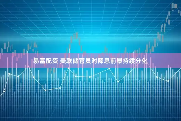 易富配资 美联储官员对降息前景持续分化