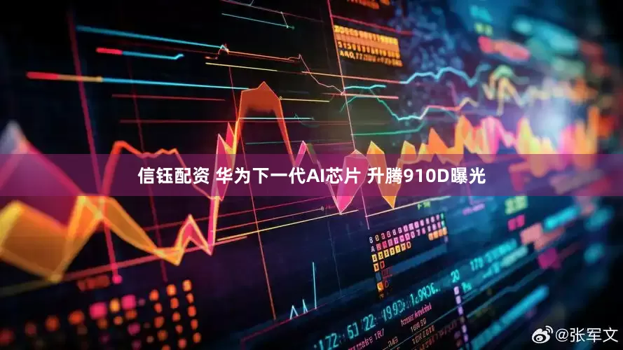 信钰配资 华为下一代AI芯片 升腾910D曝光