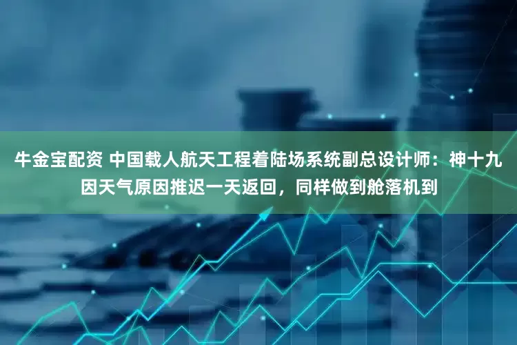 牛金宝配资 中国载人航天工程着陆场系统副总设计师：神十九因天气原因推迟一天返回，同样做到舱落机到