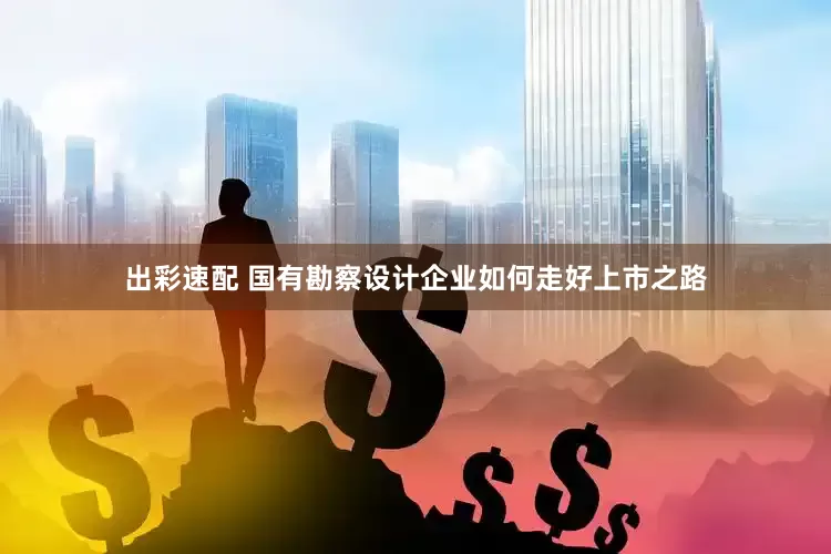 出彩速配 国有勘察设计企业如何走好上市之路
