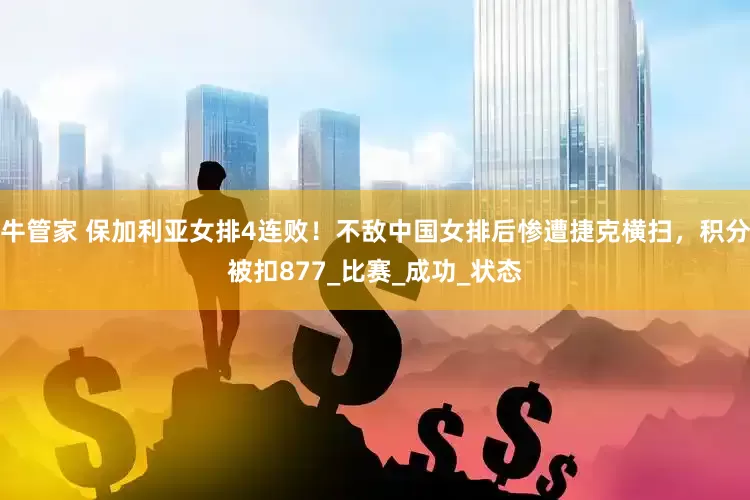 牛管家 保加利亚女排4连败！不敌中国女排后惨遭捷克横扫，积分被扣877_比赛_成功_状态
