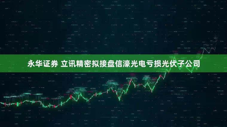永华证券 立讯精密拟接盘信濠光电亏损光伏子公司