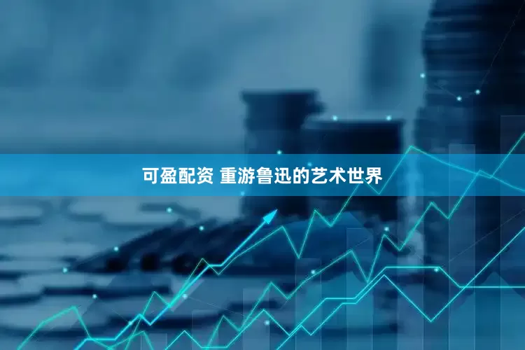 可盈配资 重游鲁迅的艺术世界