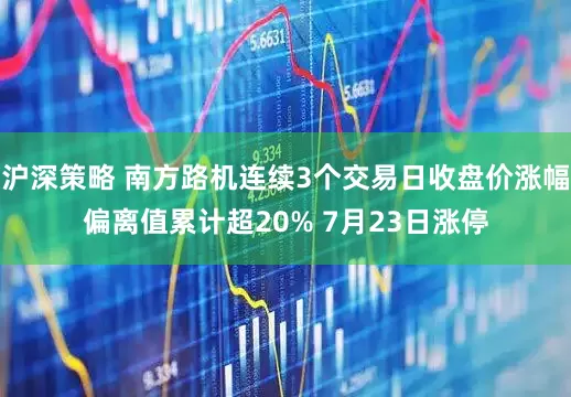 沪深策略 南方路机连续3个交易日收盘价涨幅偏离值累计超20% 7月23日涨停