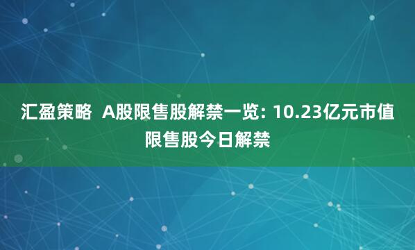 汇盈策略  A股限售股解禁一览: 10.23亿元市值限售股今日解禁