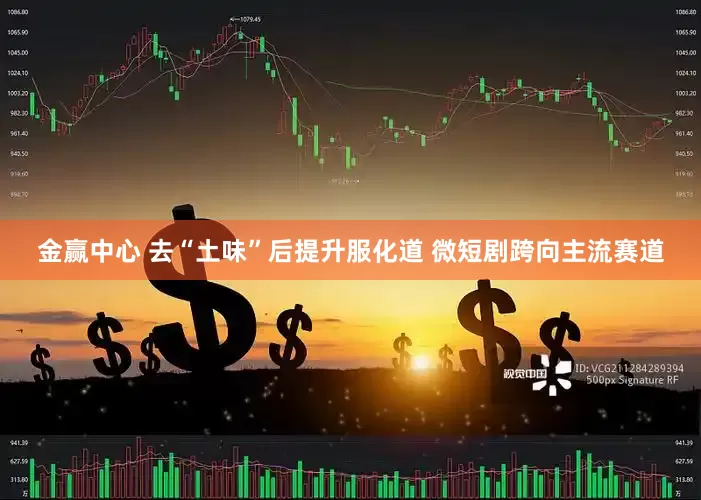 金赢中心 去“土味”后提升服化道 微短剧跨向主流赛道