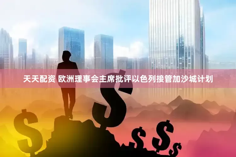 天天配资 欧洲理事会主席批评以色列接管加沙城计划