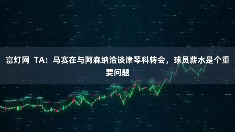 富灯网  TA：马赛在与阿森纳洽谈津琴科转会，球员薪水是个重要问题