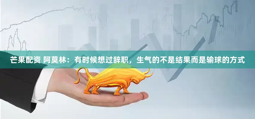 芒果配资 阿莫林：有时候想过辞职，生气的不是结果而是输球的方式