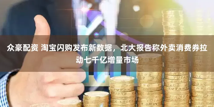 众豪配资 淘宝闪购发布新数据，北大报告称外卖消费券拉动七千亿增量市场