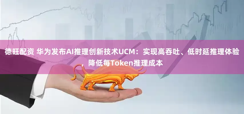 德旺配资 华为发布AI推理创新技术UCM：实现高吞吐、低时延推理体验，降低每Token推理成本