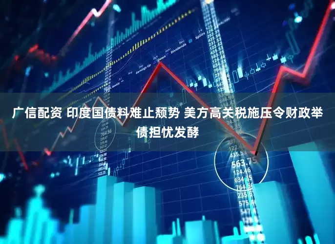 广信配资 印度国债料难止颓势 美方高关税施压令财政举债担忧发酵