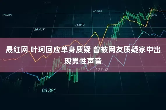 晟红网 叶珂回应单身质疑 曾被网友质疑家中出现男性声音