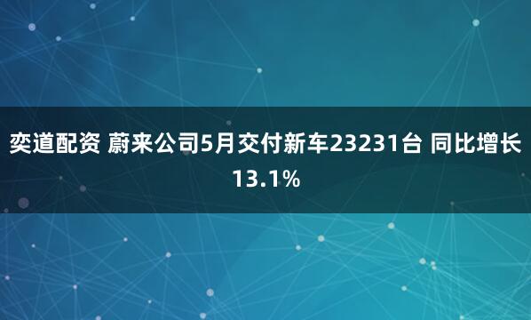 奕道配资 蔚来公司5月交付新车23231台 同比增长13.1%