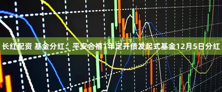 长红配资 基金分红：平安合禧1年定开债发起式基金12月5日分红