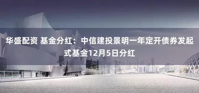 华盛配资 基金分红：中信建投景明一年定开债券发起式基金12月5日分红