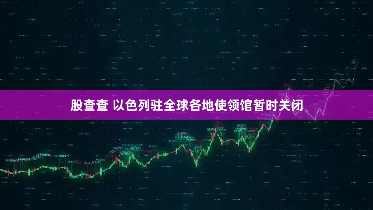 股查查 以色列驻全球各地使领馆暂时关闭