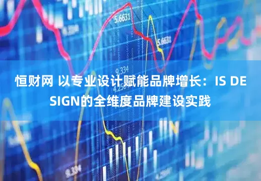 恒财网 以专业设计赋能品牌增长：IS DESIGN的全维度品牌建设实践
