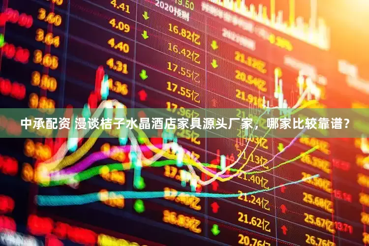 中承配资 漫谈桔子水晶酒店家具源头厂家，哪家比较靠谱？