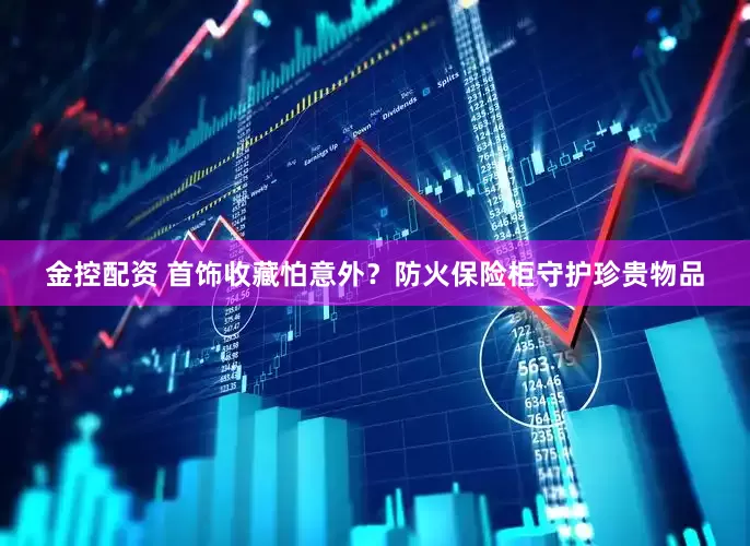 金控配资 首饰收藏怕意外？防火保险柜守护珍贵物品