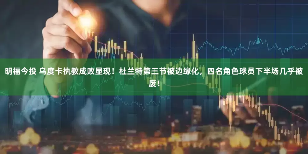 明福今投 乌度卡执教成败显现！杜兰特第三节被边缘化，四名角色球员下半场几乎被废！