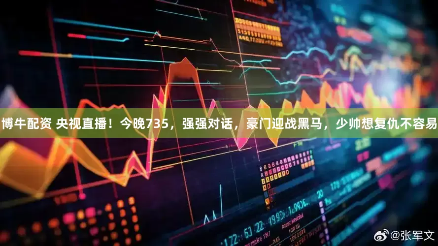 博牛配资 央视直播！今晚735，强强对话，豪门迎战黑马，少帅想复仇不容易