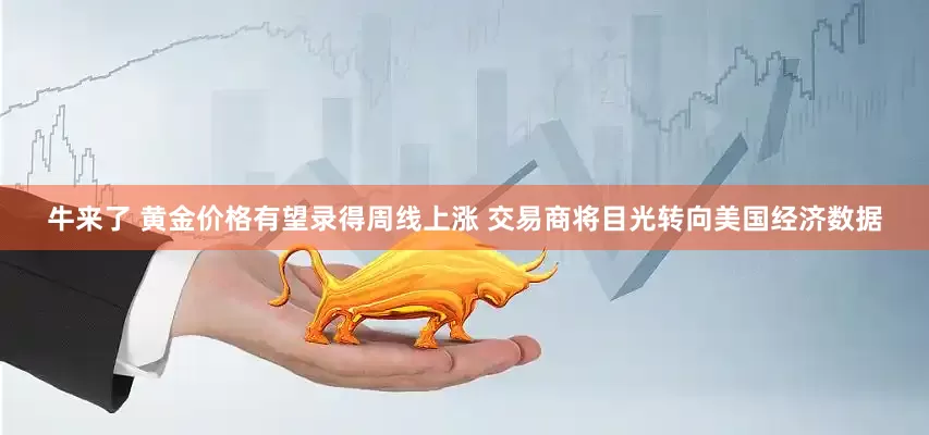 牛来了 黄金价格有望录得周线上涨 交易商将目光转向美国经济数据