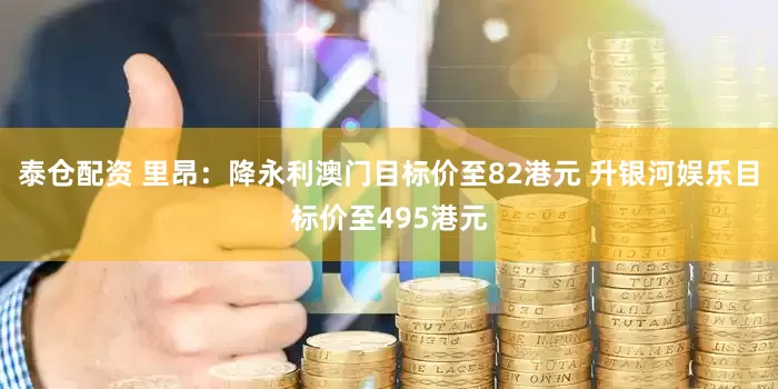 泰仓配资 里昂：降永利澳门目标价至82港元 升银河娱乐目标价至495港元