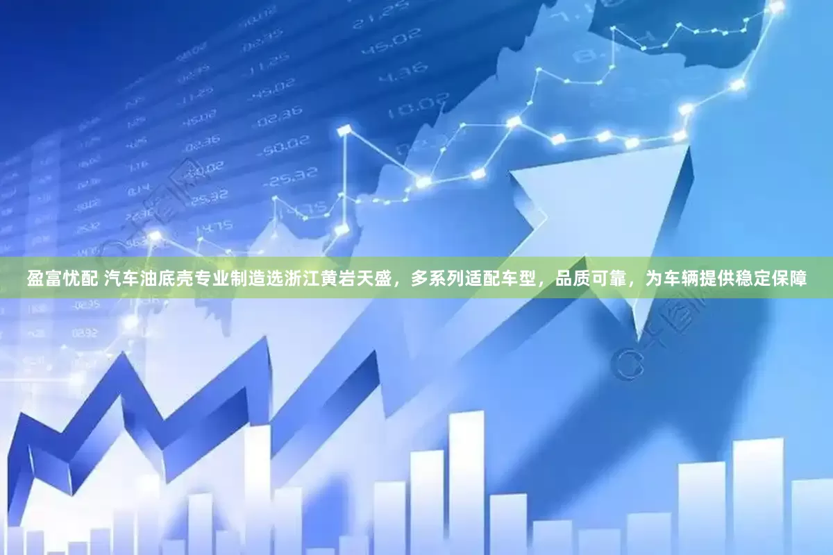 盈富忧配 汽车油底壳专业制造选浙江黄岩天盛，多系列适配车型，品质可靠，为车辆提供稳定保障
