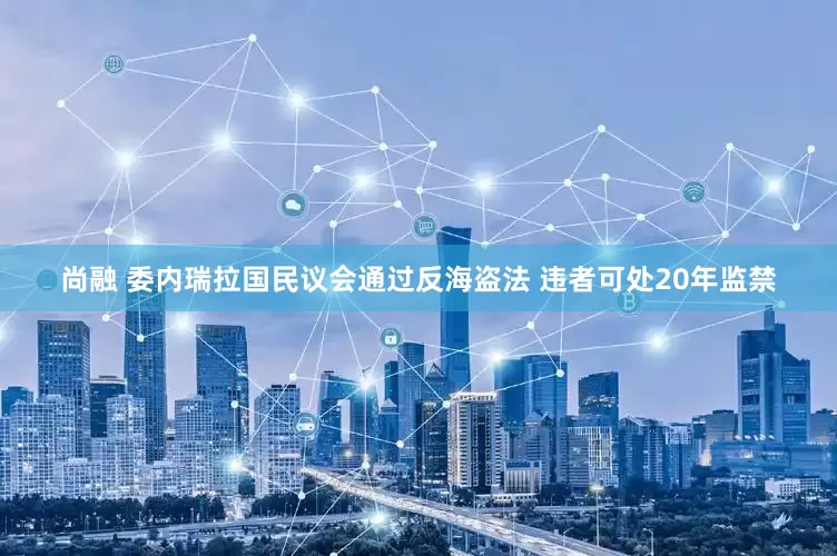 尚融 委内瑞拉国民议会通过反海盗法 违者可处20年监禁