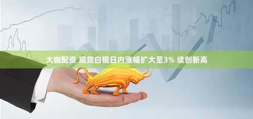 大咖配资 现货白银日内涨幅扩大至3% 续创新高