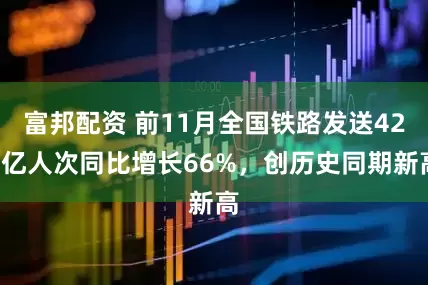 富邦配资 前11月全国铁路发送428亿人次同比增长66%，创历史同期新高