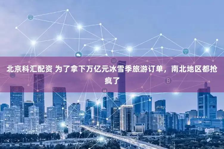北京科汇配资 为了拿下万亿元冰雪季旅游订单，南北地区都抢疯了