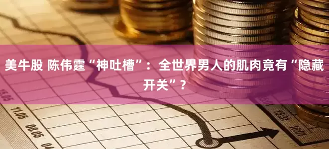 美牛股 陈伟霆“神吐槽”：全世界男人的肌肉竟有“隐藏开关”？