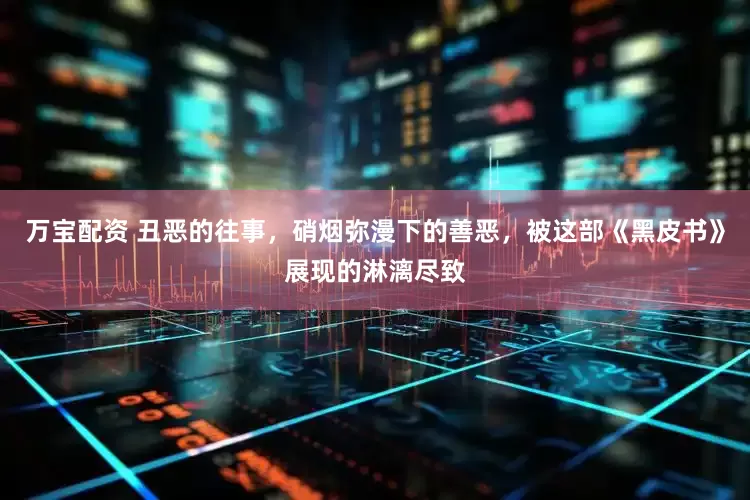 万宝配资 丑恶的往事，硝烟弥漫下的善恶，被这部《黑皮书》展现的淋漓尽致