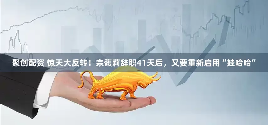 聚创配资 惊天大反转！宗馥莉辞职41天后，又要重新启用“娃哈哈”