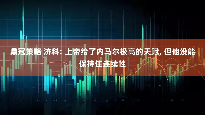 鼎冠策略 济科: 上帝给了内马尔极高的天赋, 但他没能保持住连续性