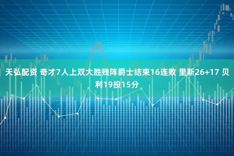 天弘配资 奇才7人上双大胜残阵爵士结束16连败 里斯26+17 贝利19投15分