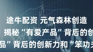 途牛配资 元气森林创造营2044：揭秘“有爱产品”背后的创新力和“笨功夫”